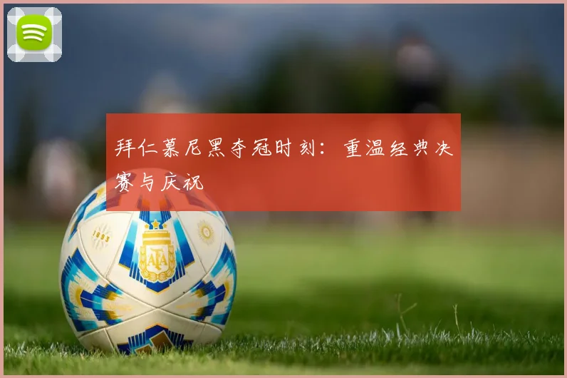 拜仁慕尼黑夺冠时刻:重温经典决赛与庆祝